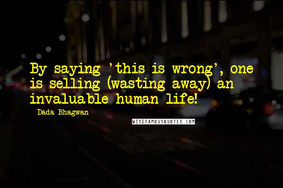 Dada Bhagwan Quotes: By saying 'this is wrong', one is selling (wasting away) an invaluable human life!