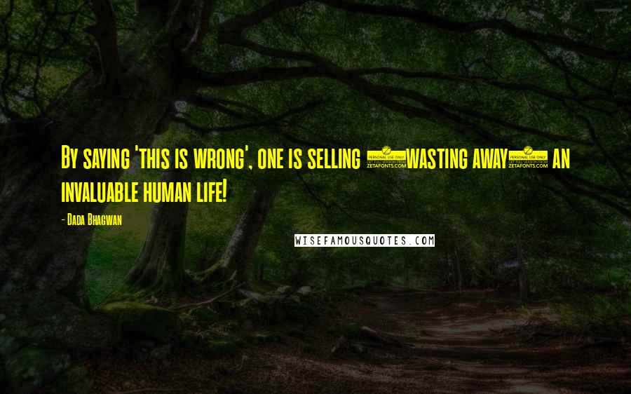 Dada Bhagwan Quotes: By saying 'this is wrong', one is selling (wasting away) an invaluable human life!