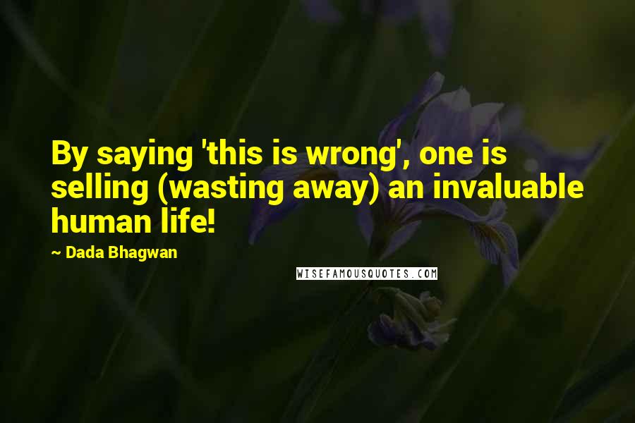 Dada Bhagwan Quotes: By saying 'this is wrong', one is selling (wasting away) an invaluable human life!