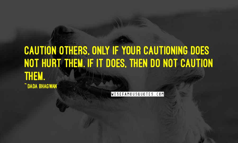 Dada Bhagwan Quotes: Caution others, only if your cautioning does not hurt them. If it does, then do not caution them.