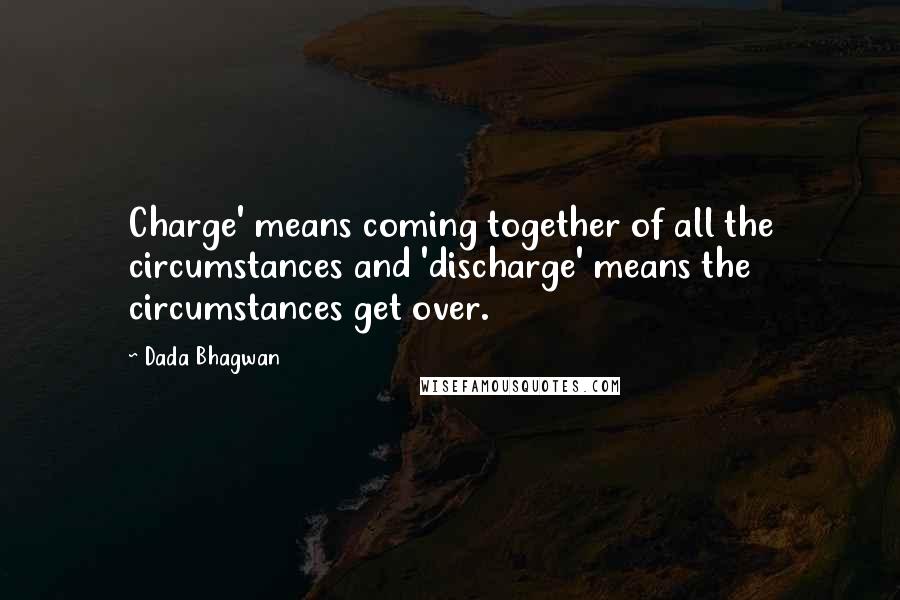 Dada Bhagwan Quotes: Charge' means coming together of all the circumstances and 'discharge' means the circumstances get over.