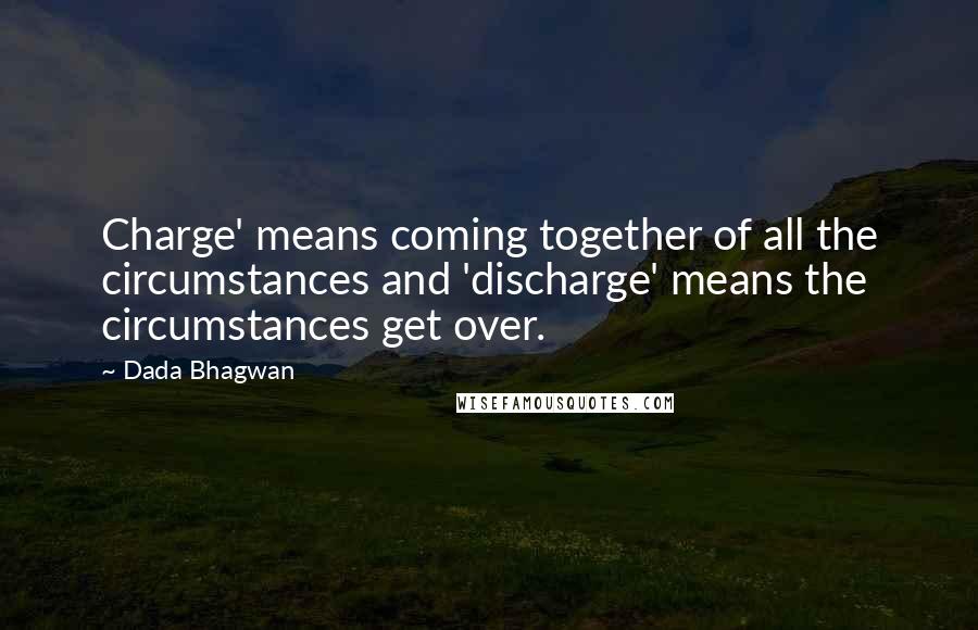 Dada Bhagwan Quotes: Charge' means coming together of all the circumstances and 'discharge' means the circumstances get over.