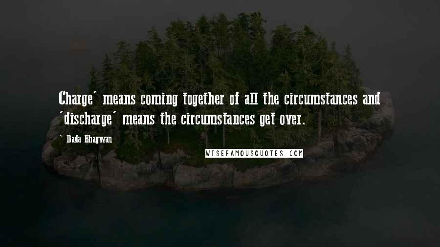 Dada Bhagwan Quotes: Charge' means coming together of all the circumstances and 'discharge' means the circumstances get over.