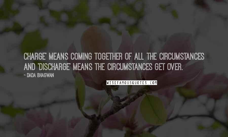 Dada Bhagwan Quotes: Charge' means coming together of all the circumstances and 'discharge' means the circumstances get over.