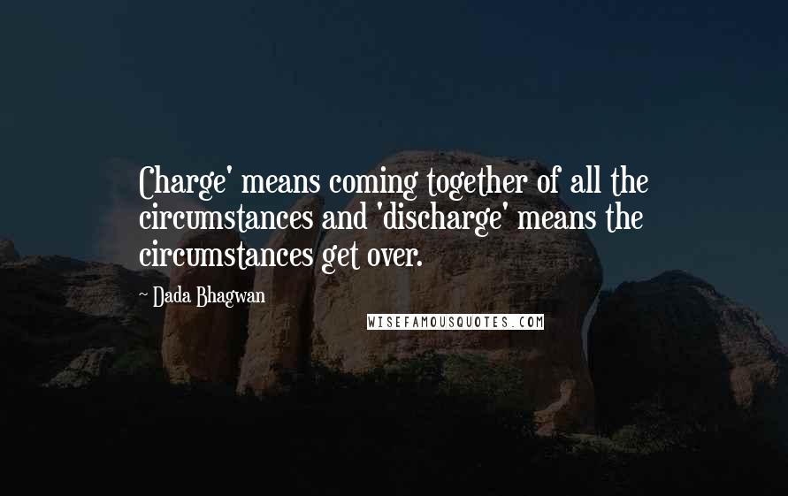 Dada Bhagwan Quotes: Charge' means coming together of all the circumstances and 'discharge' means the circumstances get over.