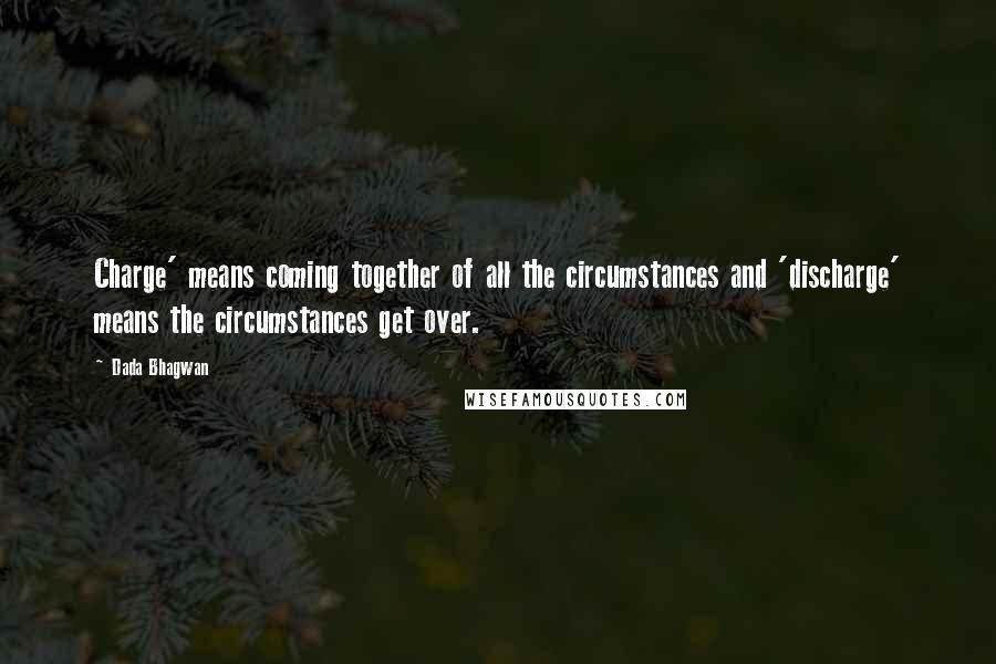 Dada Bhagwan Quotes: Charge' means coming together of all the circumstances and 'discharge' means the circumstances get over.