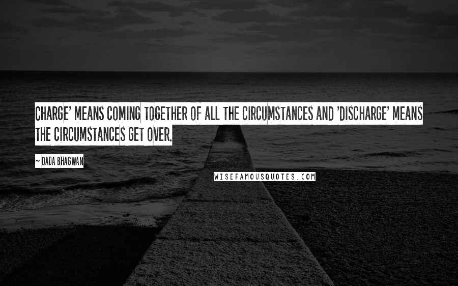 Dada Bhagwan Quotes: Charge' means coming together of all the circumstances and 'discharge' means the circumstances get over.