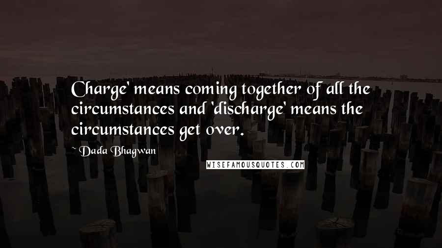 Dada Bhagwan Quotes: Charge' means coming together of all the circumstances and 'discharge' means the circumstances get over.