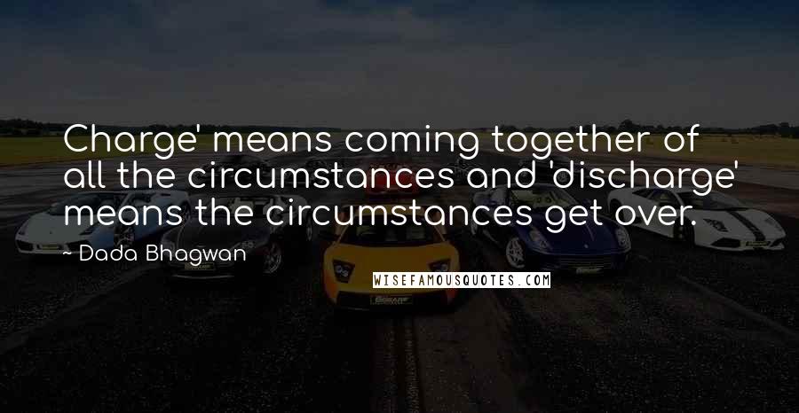 Dada Bhagwan Quotes: Charge' means coming together of all the circumstances and 'discharge' means the circumstances get over.