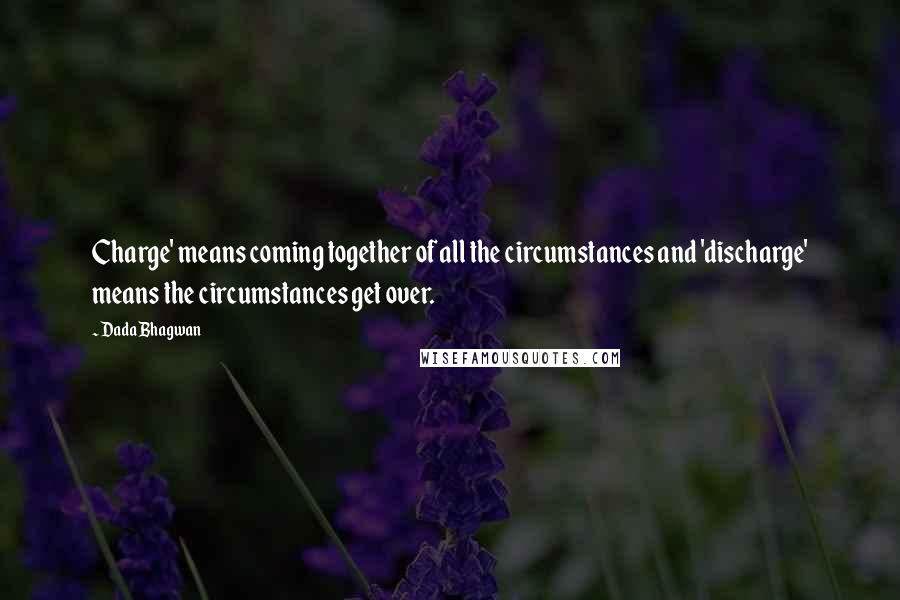 Dada Bhagwan Quotes: Charge' means coming together of all the circumstances and 'discharge' means the circumstances get over.