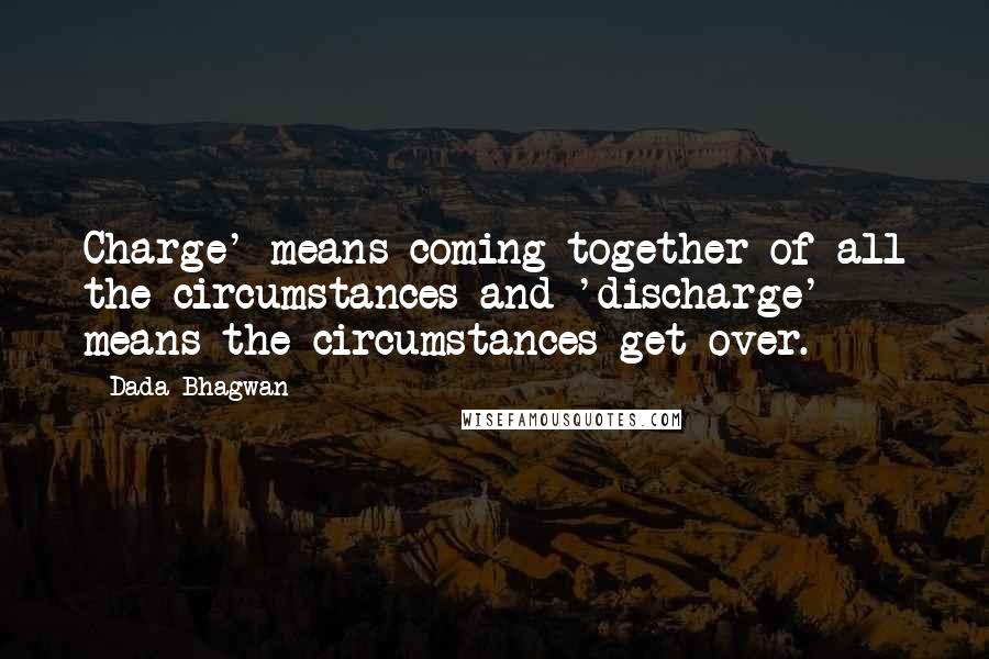 Dada Bhagwan Quotes: Charge' means coming together of all the circumstances and 'discharge' means the circumstances get over.