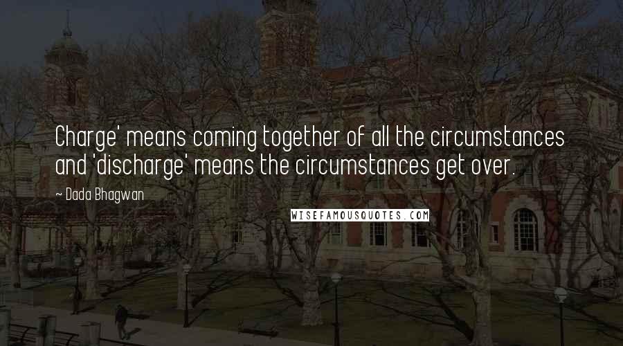 Dada Bhagwan Quotes: Charge' means coming together of all the circumstances and 'discharge' means the circumstances get over.