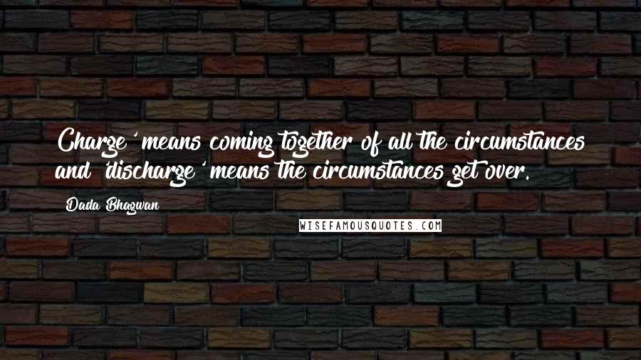 Dada Bhagwan Quotes: Charge' means coming together of all the circumstances and 'discharge' means the circumstances get over.