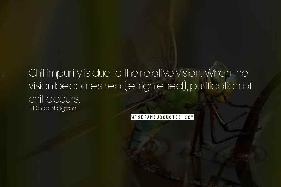 Dada Bhagwan Quotes: Chit impurity is due to the relative vision. When the vision becomes real (enlightened), purification of chit occurs.