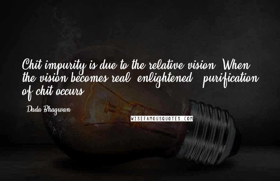 Dada Bhagwan Quotes: Chit impurity is due to the relative vision. When the vision becomes real (enlightened), purification of chit occurs.