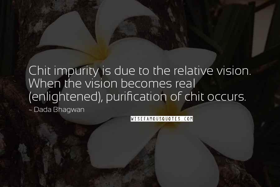 Dada Bhagwan Quotes: Chit impurity is due to the relative vision. When the vision becomes real (enlightened), purification of chit occurs.