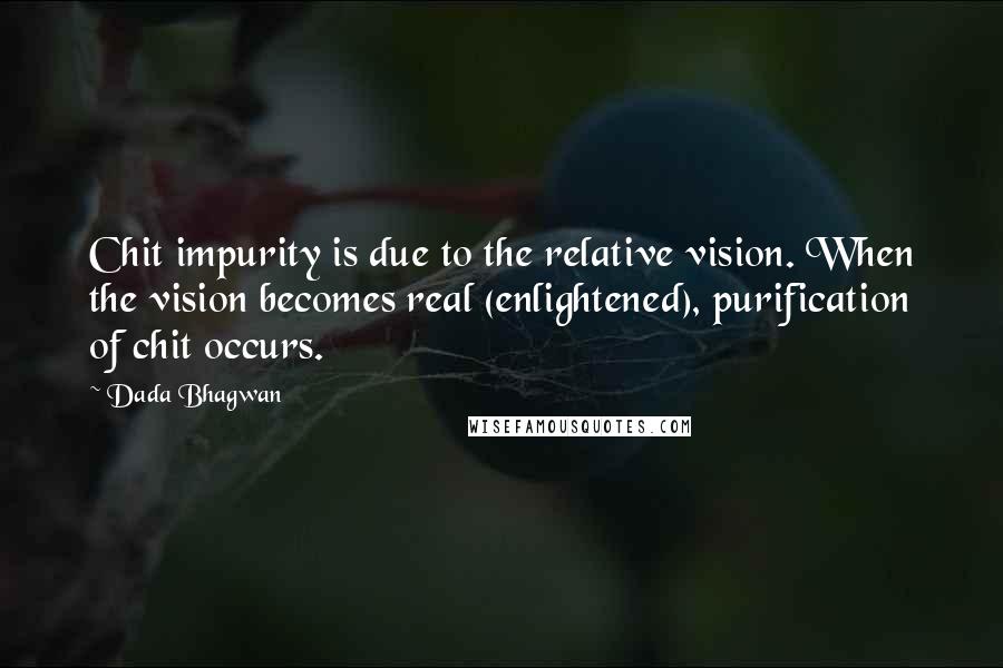 Dada Bhagwan Quotes: Chit impurity is due to the relative vision. When the vision becomes real (enlightened), purification of chit occurs.