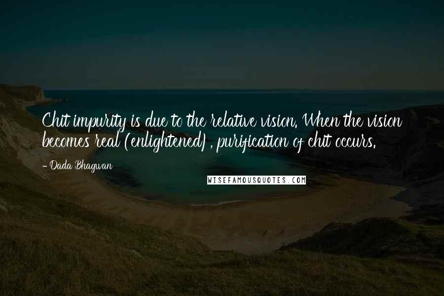 Dada Bhagwan Quotes: Chit impurity is due to the relative vision. When the vision becomes real (enlightened), purification of chit occurs.