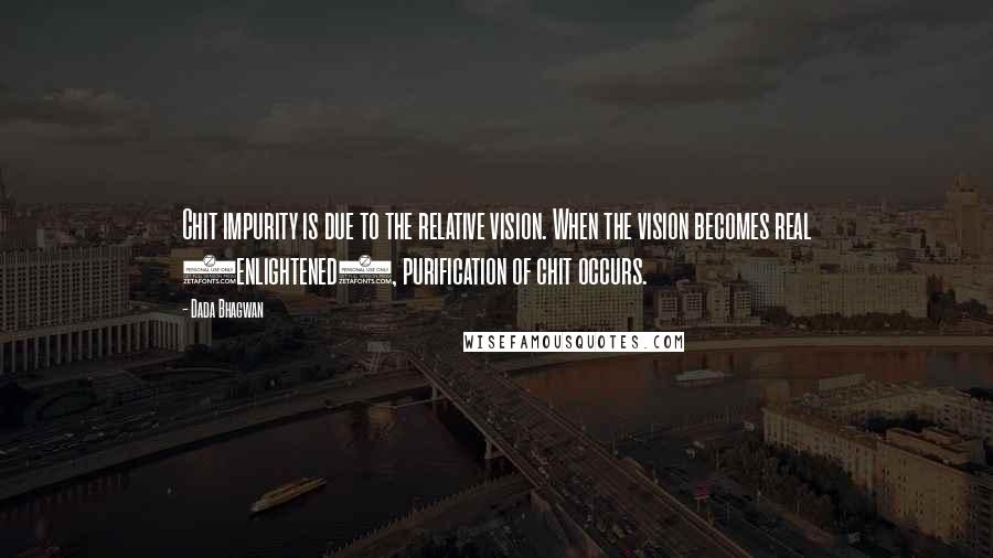 Dada Bhagwan Quotes: Chit impurity is due to the relative vision. When the vision becomes real (enlightened), purification of chit occurs.