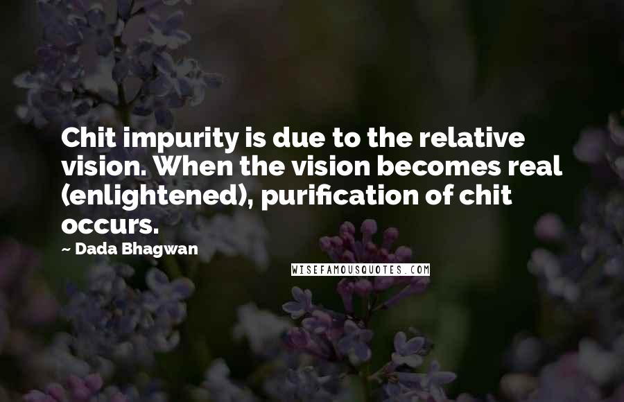 Dada Bhagwan Quotes: Chit impurity is due to the relative vision. When the vision becomes real (enlightened), purification of chit occurs.