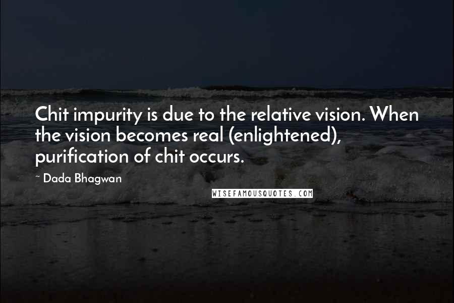 Dada Bhagwan Quotes: Chit impurity is due to the relative vision. When the vision becomes real (enlightened), purification of chit occurs.