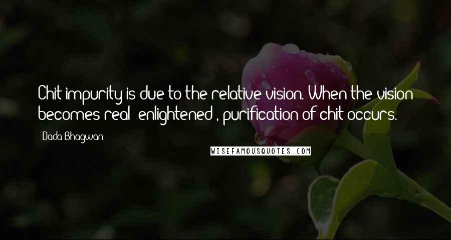 Dada Bhagwan Quotes: Chit impurity is due to the relative vision. When the vision becomes real (enlightened), purification of chit occurs.