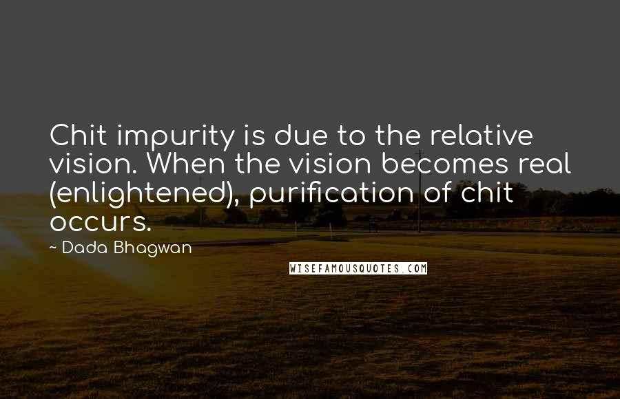 Dada Bhagwan Quotes: Chit impurity is due to the relative vision. When the vision becomes real (enlightened), purification of chit occurs.