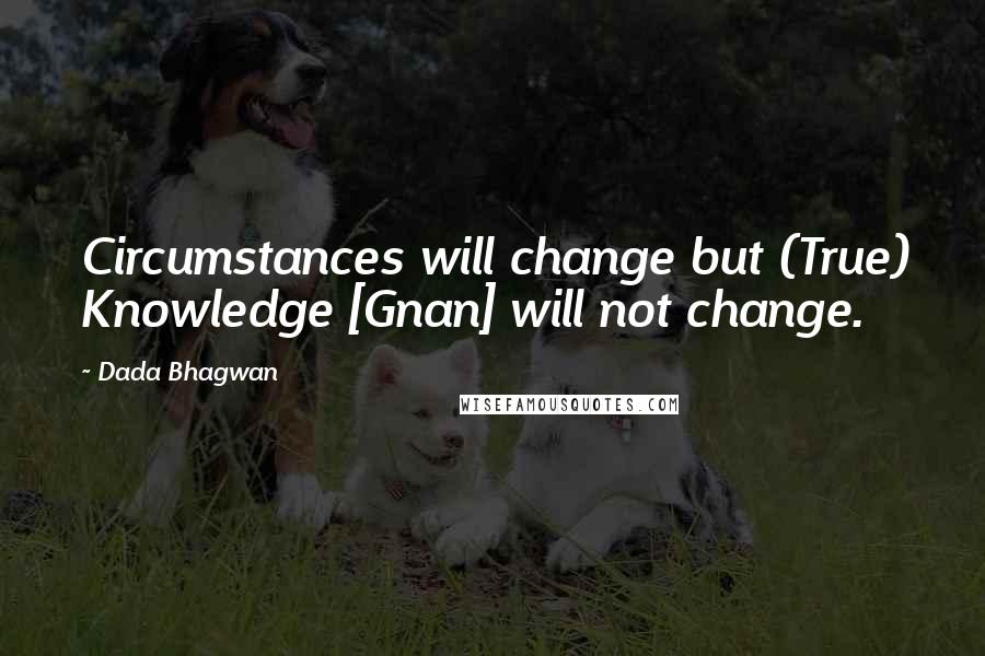 Dada Bhagwan Quotes: Circumstances will change but (True) Knowledge [Gnan] will not change.