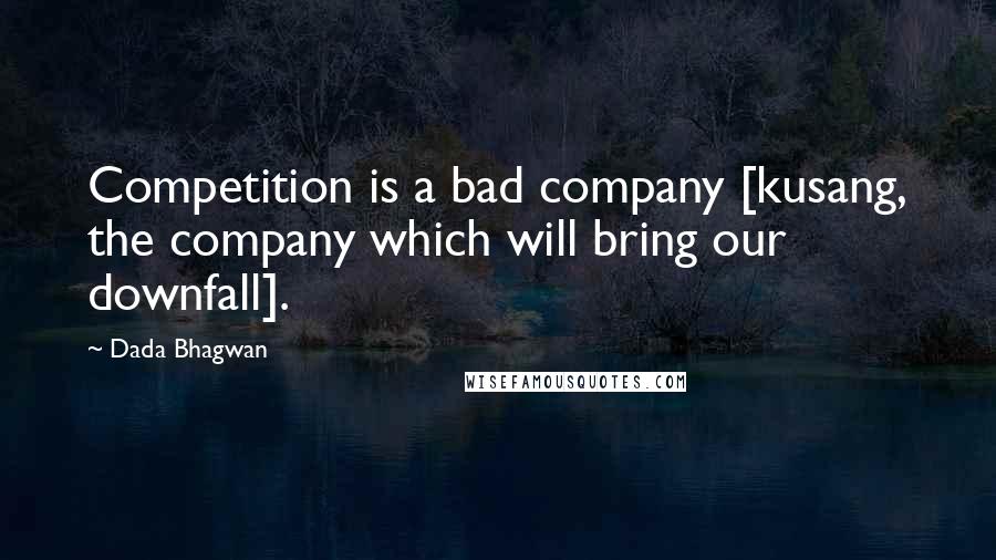 Dada Bhagwan Quotes: Competition is a bad company [kusang, the company which will bring our downfall].