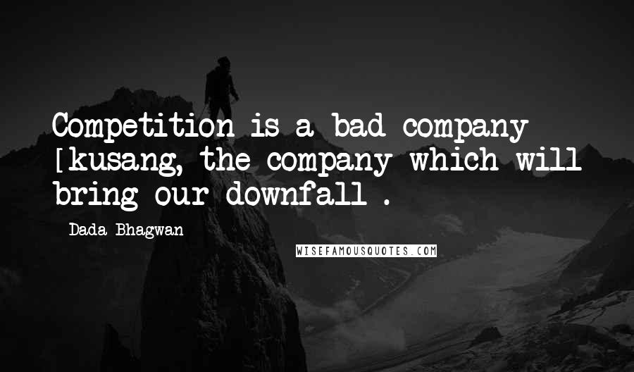 Dada Bhagwan Quotes: Competition is a bad company [kusang, the company which will bring our downfall].