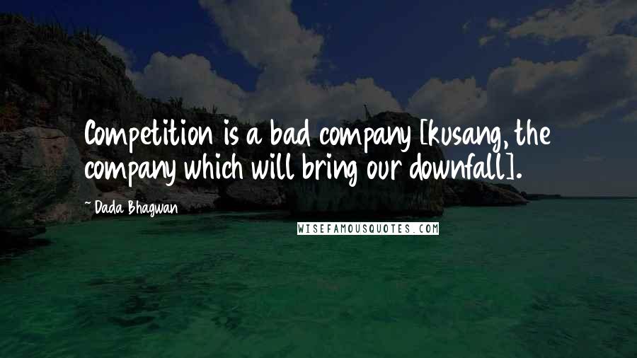 Dada Bhagwan Quotes: Competition is a bad company [kusang, the company which will bring our downfall].