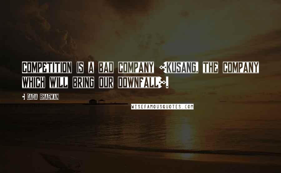 Dada Bhagwan Quotes: Competition is a bad company [kusang, the company which will bring our downfall].