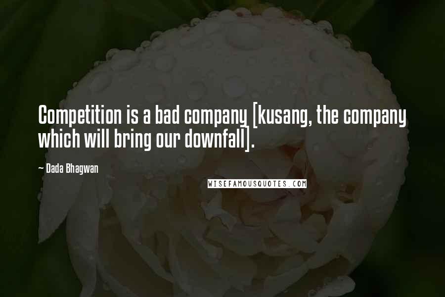 Dada Bhagwan Quotes: Competition is a bad company [kusang, the company which will bring our downfall].