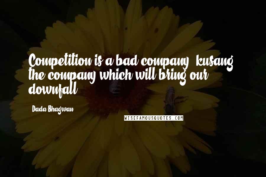 Dada Bhagwan Quotes: Competition is a bad company [kusang, the company which will bring our downfall].