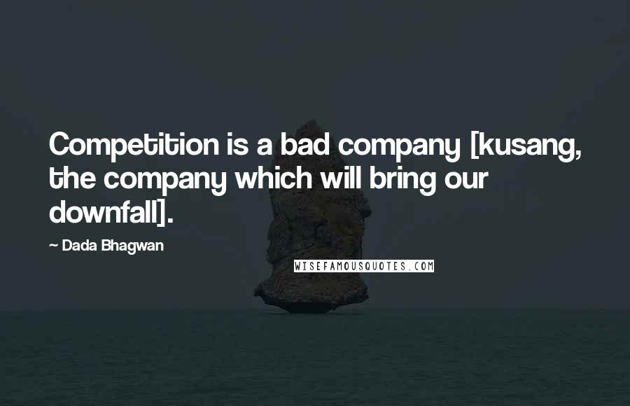 Dada Bhagwan Quotes: Competition is a bad company [kusang, the company which will bring our downfall].