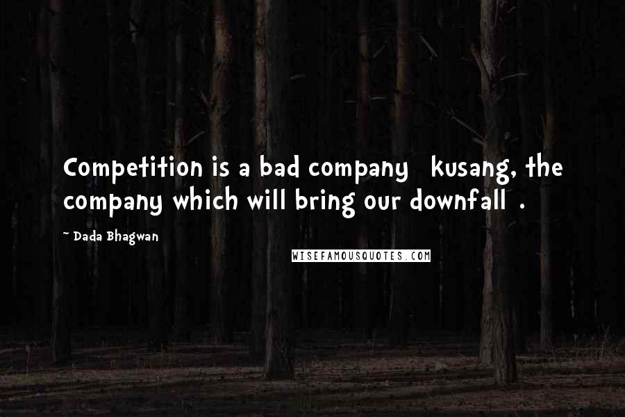 Dada Bhagwan Quotes: Competition is a bad company [kusang, the company which will bring our downfall].