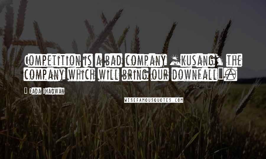 Dada Bhagwan Quotes: Competition is a bad company [kusang, the company which will bring our downfall].