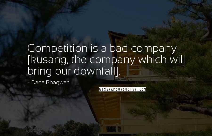 Dada Bhagwan Quotes: Competition is a bad company [kusang, the company which will bring our downfall].