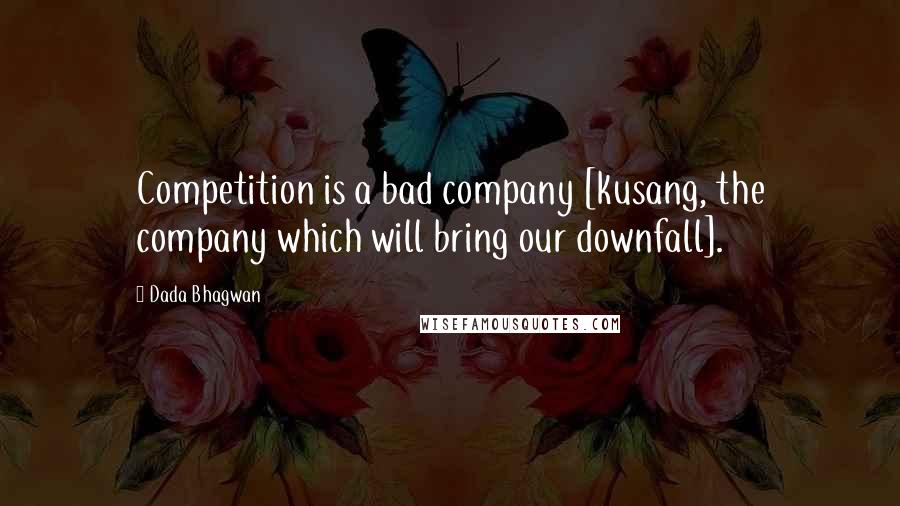 Dada Bhagwan Quotes: Competition is a bad company [kusang, the company which will bring our downfall].