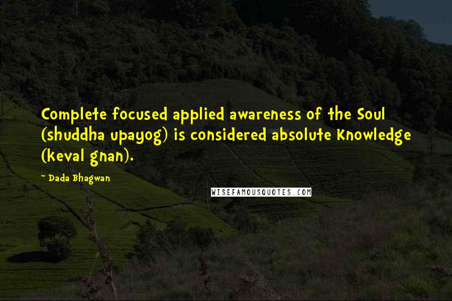 Dada Bhagwan Quotes: Complete focused applied awareness of the Soul (shuddha upayog) is considered absolute Knowledge (keval gnan).