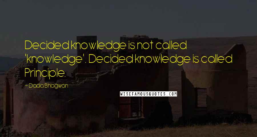 Dada Bhagwan Quotes: Decided knowledge is not called 'knowledge'. Decided knowledge is called Principle.