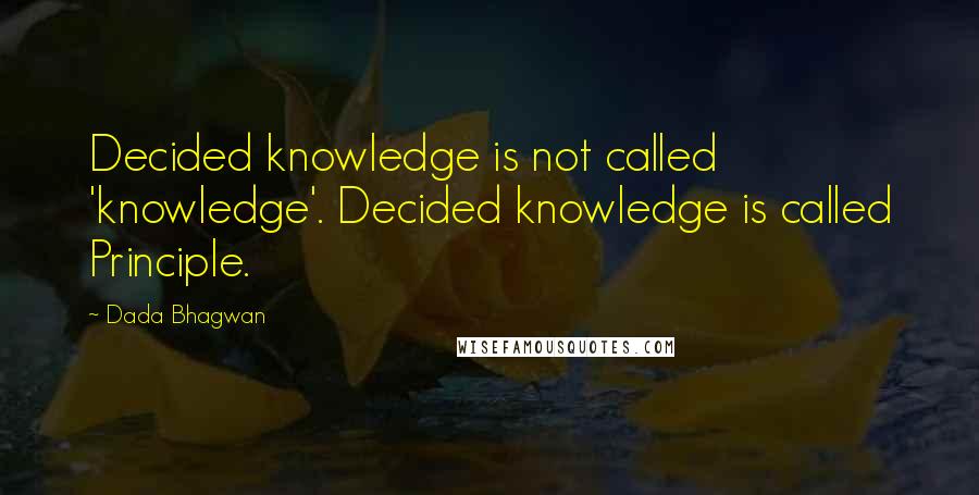 Dada Bhagwan Quotes: Decided knowledge is not called 'knowledge'. Decided knowledge is called Principle.