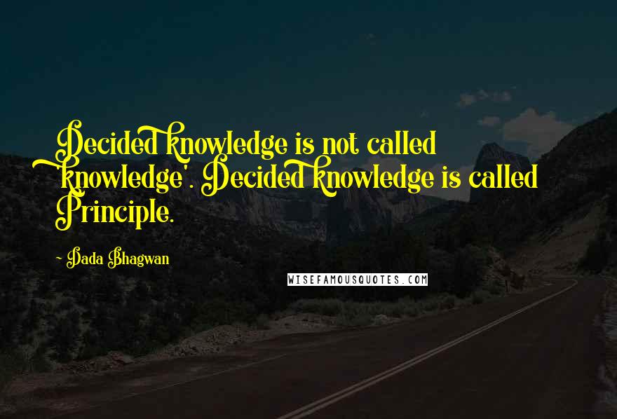 Dada Bhagwan Quotes: Decided knowledge is not called 'knowledge'. Decided knowledge is called Principle.