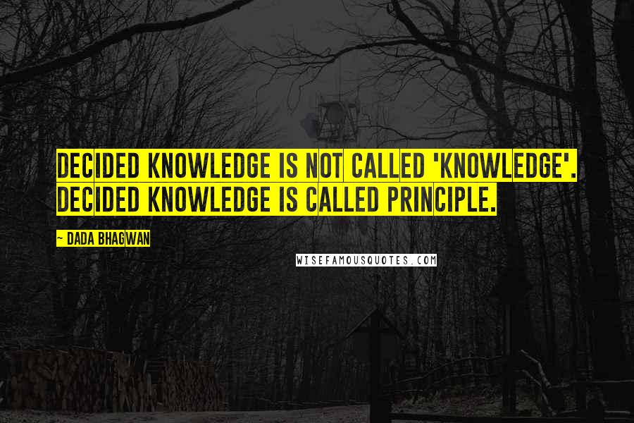 Dada Bhagwan Quotes: Decided knowledge is not called 'knowledge'. Decided knowledge is called Principle.