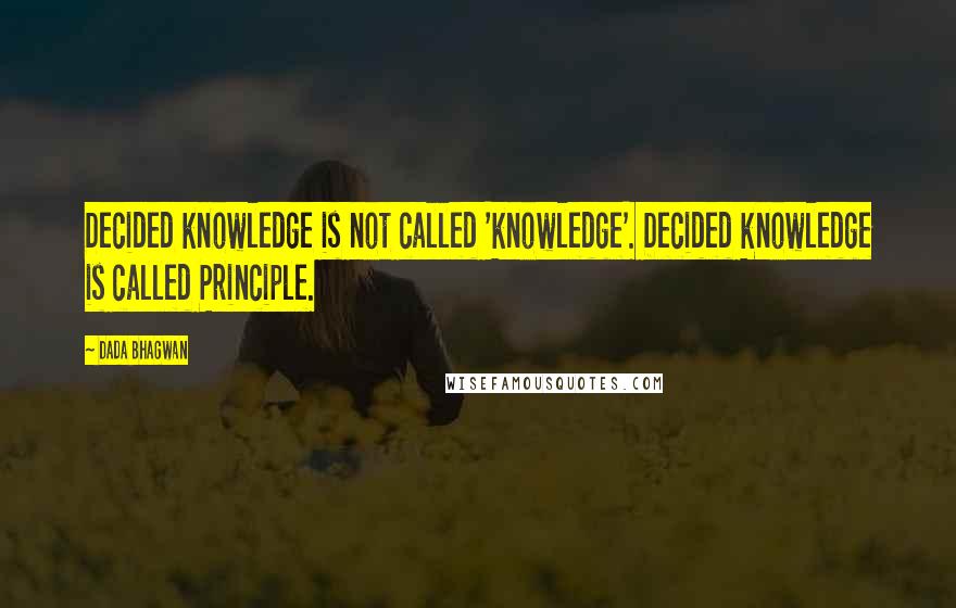 Dada Bhagwan Quotes: Decided knowledge is not called 'knowledge'. Decided knowledge is called Principle.