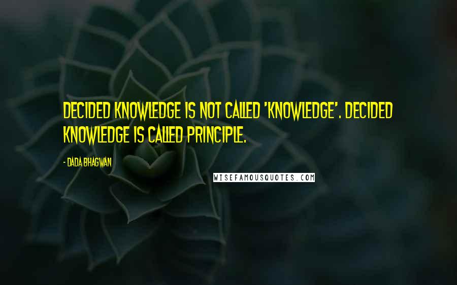 Dada Bhagwan Quotes: Decided knowledge is not called 'knowledge'. Decided knowledge is called Principle.