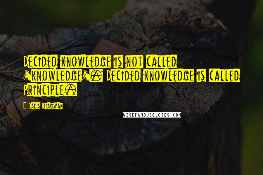 Dada Bhagwan Quotes: Decided knowledge is not called 'knowledge'. Decided knowledge is called Principle.