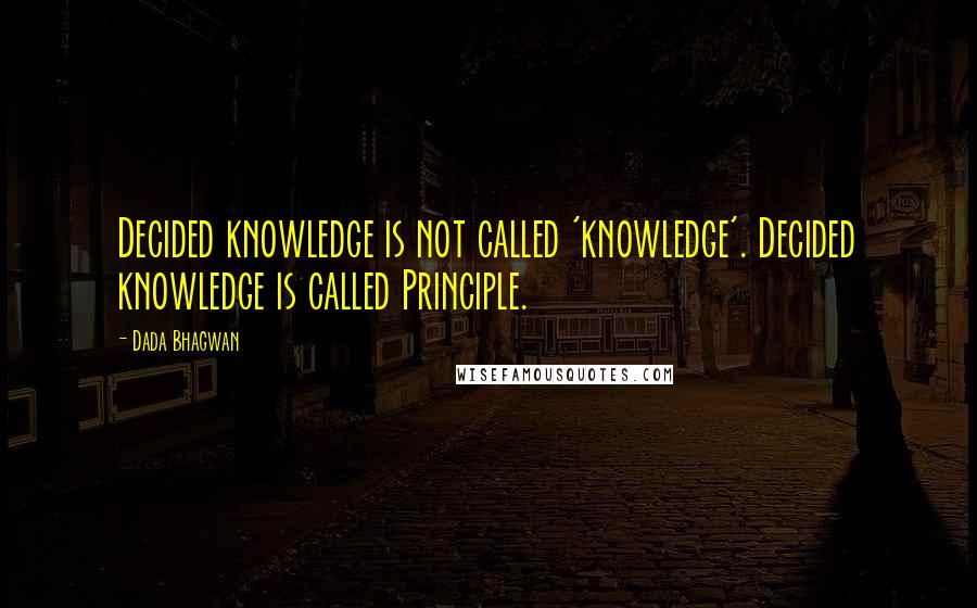 Dada Bhagwan Quotes: Decided knowledge is not called 'knowledge'. Decided knowledge is called Principle.