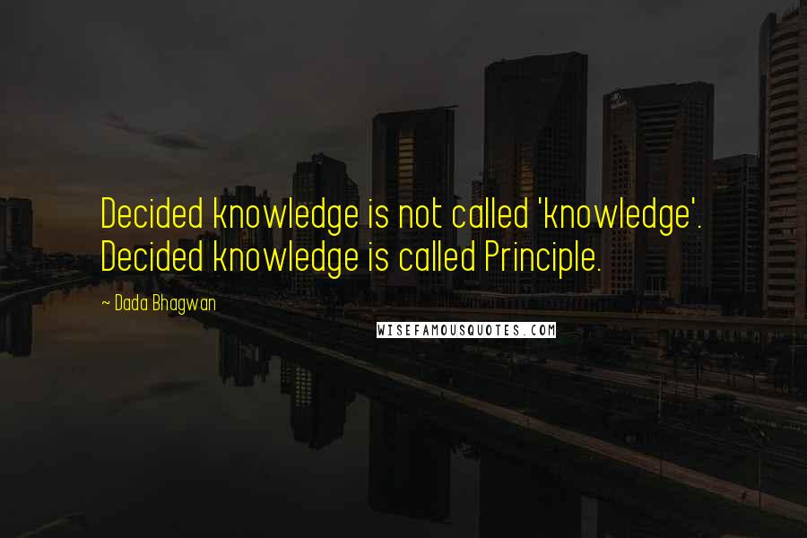 Dada Bhagwan Quotes: Decided knowledge is not called 'knowledge'. Decided knowledge is called Principle.