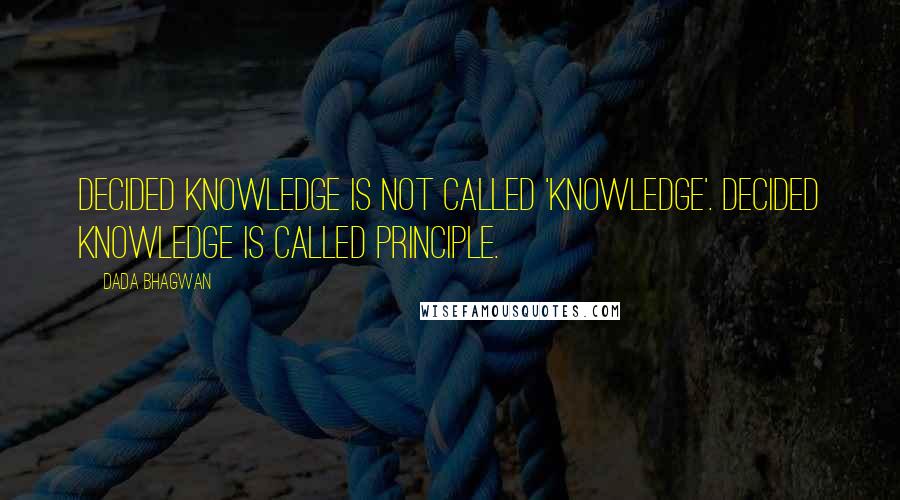 Dada Bhagwan Quotes: Decided knowledge is not called 'knowledge'. Decided knowledge is called Principle.